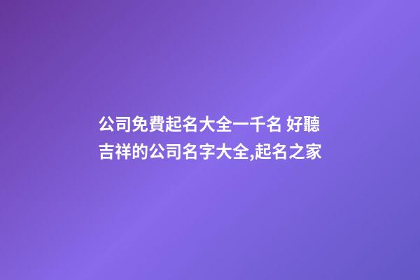 公司免費起名大全一千名 好聽吉祥的公司名字大全,起名之家-第1張-公司起名-玄機派